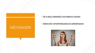 NÃOEXAGERE
▪ DÊ A REAL DIMENSÃO AOS ERROS E FALHAS
▪ ERROS SÃO OPORTUNIDADES DE APRENDIZADO
 