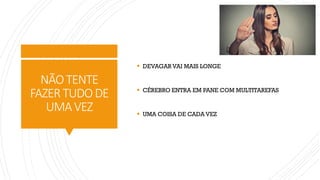 NÃOTENTE
FAZERTUDODE
UMAVEZ
▪ DEVAGAR VAI MAIS LONGE
▪ CÉREBRO ENTRA EM PANE COM MULTITAREFAS
▪ UMA COISA DE CADA VEZ
 