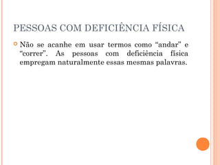 PESSOAS COM DEFICIÊNCIA FÍSICA 
 Não se acanhe em usar termos como “andar” e 
“correr”. As pessoas com deficiência física 
empregam naturalmente essas mesmas palavras. 
 