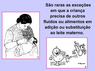  São raras as exceções
        em que a criança
        precisa de outros
    fluidos ou alimentos em
     adição ou substituição
        ao leite materno.




5



                       6
                       1
 