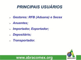 PRINCIPAIS USUÁRIOS 
Gestores: RFB (Aduana) e Secex 
Anuentes; 
Importador, Exportador; 
Depositário; 
Transportador.  