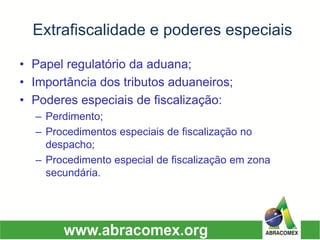 Extrafiscalidadee poderes especiais 
•Papel regulatório da aduana; 
•Importância dos tributos aduaneiros; 
•Poderes especiais de fiscalização: 
–Perdimento; 
–Procedimentos especiais de fiscalização no despacho; 
–Procedimento especial de fiscalização em zona secundária.  