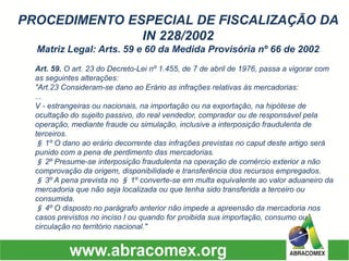 Art. 59.O art. 23 do Decreto-Lei nº 1.455, de 7 de abril de 1976, passa a vigorar com as seguintes alterações: "Art.23 Consideram-se dano ao Erário as infrações relativas às mercadorias: ... V -estrangeiras ou nacionais, na importação ou na exportação, na hipótese de ocultação do sujeito passivo, do real vendedor, comprador ou de responsável pela operação, mediante fraude ou simulação, inclusive a interposição fraudulenta de terceiros. §1º O dano ao erário decorrente das infrações previstas no caput deste artigo será punido com a pena de perdimento das mercadorias. §2º Presume-se interposição fraudulenta na operação de comércio exterior a não comprovação da origem, disponibilidade e transferência dos recursos empregados. §3º A pena prevista no §1º converte-se em multa equivalente ao valor aduaneiro da mercadoria que não seja localizada ou que tenha sido transferida a terceiro ou consumida. §4º O disposto no parágrafo anterior não impede a apreensão da mercadoria nos casos previstos no inciso I ou quando for proibida sua importação, consumo ou circulação no território nacional." PROCEDIMENTO ESPECIAL DE FISCALIZAÇÃO DA IN 228/2002Matriz Legal: Arts. 59 e 60 da Medida Provisória nº 66 de 2002  