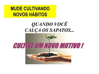 MUDE CULTIVANDO
 NOVOS HÁBITOS
       QUANDO VOCÊ
     CALÇA OS SAPATOS...


CULTIVE UM NOVO MOTIVO !
 
