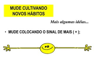 MUDE CULTIVANDO
   NOVOS HÁBITOS
                       Mais algumas idéias...

• MUDE COLOCANDO O SINAL DE MAIS ( + );
 