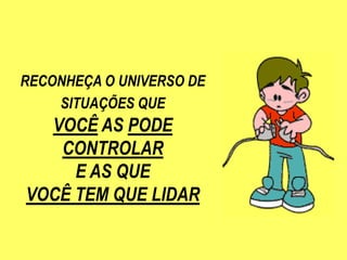 RECONHEÇA O UNIVERSO DE
    SITUAÇÕES QUE
  VOCÊ AS PODE
   CONTROLAR
     E AS QUE
VOCÊ TEM QUE LIDAR
 