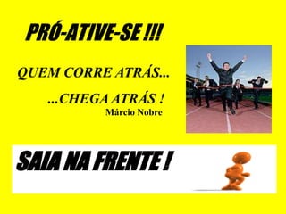 PRÓ-ATIVE-SE !!!
QUEM CORRE ATRÁS...
   ...CHEGA ATRÁS !
          Márcio Nobre




SAIA NA FRENTE !
 