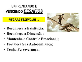 ENFRENTANDO E
    VENCENDO DESAFIOS

     REGRAS ESSENCIAIS…

•   Reconheça a Existência;
•   Reconheça a Dimensão;
•   Mantenha o Controle Emocional;
•   Fortaleça Sua Autoconfiança;
•   Tenha Perseverança;
 