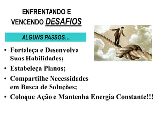 ENFRENTANDO E
  VENCENDO DESAFIOS

     ALGUNS PASSOS…

• Fortaleça e Desenvolva
  Suas Habilidades;
• Estabeleça Planos;
• Compartilhe Necessidades
  em Busca de Soluções;
• Coloque Ação e Mantenha Energia Constante!!!
 