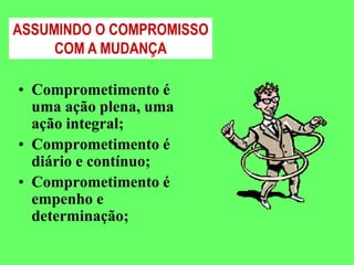 ASSUMINDO O COMPROMISSO
     COM A MUDANÇA

• Comprometimento é
  uma ação plena, uma
  ação integral;
• Comprometimento é
  diário e contínuo;
• Comprometimento é
  empenho e
  determinação;
 
