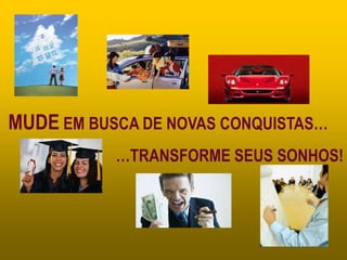 MUDE EM BUSCA DE NOVAS CONQUISTAS…
           …TRANSFORME SEUS SONHOS!
 