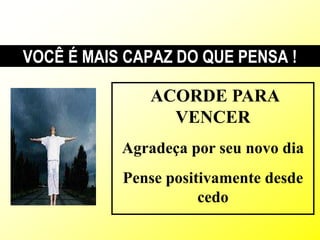 VOCÊ É MAIS CAPAZ DO QUE PENSA !

              ACORDE PARA
                VENCER
           Agradeça por seu novo dia
           Pense positivamente desde
                      cedo
 