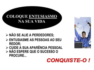 COLOQUE ENTUSIASMO
    NA SUA VIDA


 NÃO SE ALIE A PERDEDORES;
 ENTUSIASME AS PESSOAS AO SEU
  REDOR;
 CUIDE A SUA APARÊNCIA PESSOAL
 NÃO ESPERE QUE O SUCESSO O
  PROCURE...
 