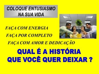 COLOQUE ENTUSIASMO
    NA SUA VIDA

FAÇA COM ENERGIA
FAÇA POR COMPLETO
FAÇA COM AMOR E DEDICAÇÃO
 