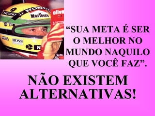“SUA META É SER
       O MELHOR NO
     MUNDO NAQUILO
      QUE VOCÊ FAZ”.
 NÃO EXISTEM
ALTERNATIVAS!
 
