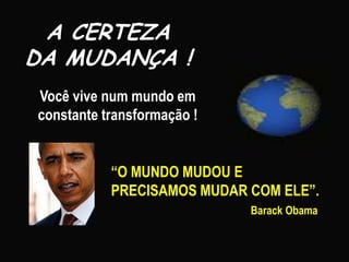 A CERTEZA
DA MUDANÇA !
Você vive num mundo em
constante transformação !


           “O MUNDO MUDOU E
           PRECISAMOS MUDAR COM ELE”.
                            Barack Obama
 