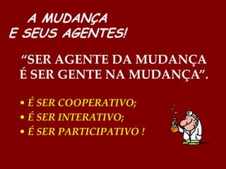 A MUDANÇA
E SEUS AGENTES!
 “SER AGENTE DA MUDANÇA
 É SER GENTE NA MUDANÇA”.

 • É SER COOPERATIVO;
 • É SER INTERATIVO;
 • É SER PARTICIPATIVO !
 