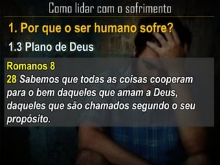 1. Por que o ser humano sofre?
Romanos 8
28 Sabemos que todas as coisas cooperam
para o bem daqueles que amam a Deus,
daqueles que são chamados segundo o seu
propósito.
 