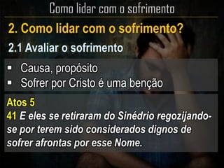 2. Como lidar com o sofrimento?
 Causa, propósito
 Sofrer por Cristo é uma benção
Atos 5
41 E eles se retiraram do Sinédrio regozijando-
se por terem sido considerados dignos de
sofrer afrontas por esse Nome.
 