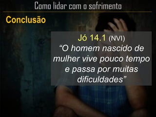 Conclusão
Jó 14.1 (NVI)
“O homem nascido de
mulher vive pouco tempo
e passa por muitas
dificuldades”
 
