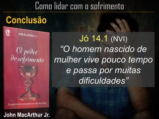 Conclusão
John MacArthur Jr.
Jó 14.1 (NVI)
“O homem nascido de
mulher vive pouco tempo
e passa por muitas
dificuldades”
 