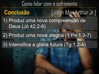 1) Produz uma nova compreensão de
Deus (Jó 42.2-6)
3) Intensifica a glória futura (Tg 1.2-4)
2) Produz uma nova alegria (1 Pe 1.3-7)
Conclusão [John MacArthur Jr.]
 