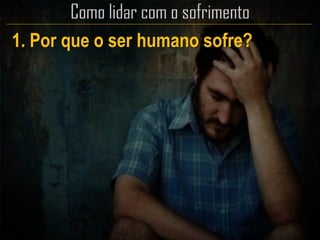 1. Por que o ser humano sofre?
 