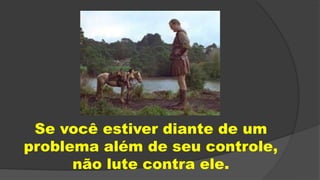 Se você estiver diante de um
problema além de seu controle,
não lute contra ele.
 