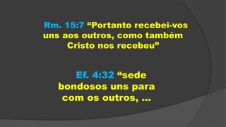 Rm. 15:7 “Portanto recebei-vos
uns aos outros, como também
Cristo nos recebeu”
Ef. 4:32 “sede
bondosos uns para
com os outros, ...
 