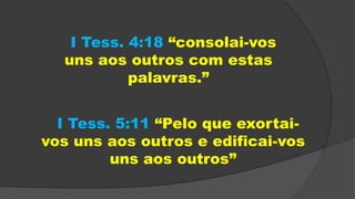 I Tess. 5:11 “Pelo que exortai-
vos uns aos outros e edificai-vos
uns aos outros”
I Tess. 4:18 “consolai-vos
uns aos outros com estas
palavras.”
 