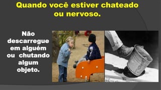 Quando você estiver chateado
ou nervoso.
Não
descarregue
em alguém
ou chutando
algum
objeto.
 