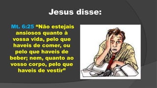 Mt. 6:25 “Não estejais
ansiosos quanto à
vossa vida, pelo que
haveis de comer, ou
pelo que haveis de
beber; nem, quanto ao
vosso corpo, pelo que
haveis de vestir”
Jesus disse:
 