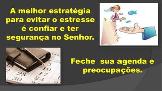 A melhor estratégia
para evitar o estresse
é confiar e ter
segurança no Senhor.
Feche sua agenda e
preocupações.
 