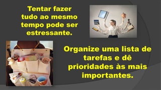 Tentar fazer
tudo ao mesmo
tempo pode ser
estressante.
Organize uma lista de
tarefas e dê
prioridades às mais
importantes.
 