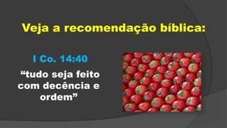 I Co. 14:40
“tudo seja feito
com decência e
ordem”
Veja a recomendação bíblica:
 