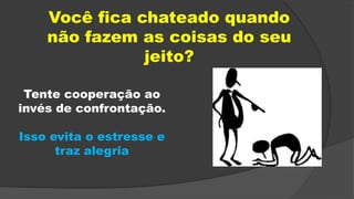 Você fica chateado quando
não fazem as coisas do seu
jeito?
Tente cooperação ao
invés de confrontação.
Isso evita o estresse e
traz alegria
 