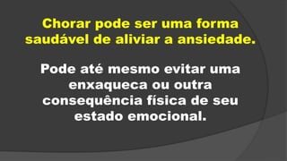 Chorar pode ser uma forma
saudável de aliviar a ansiedade.
Pode até mesmo evitar uma
enxaqueca ou outra
consequência física de seu
estado emocional.
 