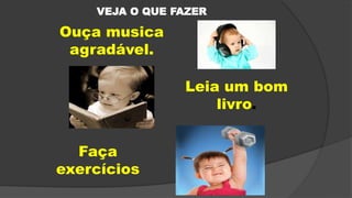 Leia um bom
livro.
Faça
exercícios
Ouça musica
agradável.
VEJA O QUE FAZER
 