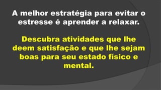 A melhor estratégia para evitar o
estresse é aprender a relaxar.
Descubra atividades que lhe
deem satisfação e que lhe sejam
boas para seu estado físico e
mental.
 