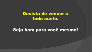 Desista de vencer a
todo custo.
Seja bom para você mesmo!
 