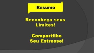 Resumo
Reconheça seus
Limites!
Compartilhe
Seu Estresse!
 