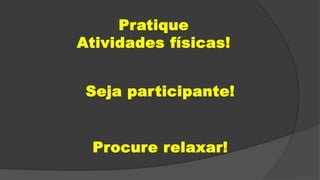 Pratique
Atividades físicas!
Seja participante!
Procure relaxar!
 