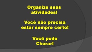Organize suas
atividades!
Você não precisa
estar sempre certo!
Você pode
Chorar!
 
