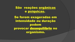 São reações orgânicas
e psíquicas.
Se forem exageradas em
intensidade ou duração
podem
provocar desequilíbrio no
organismo.
 