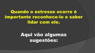 Quando o estresse ocorre é
importante reconhece-lo e saber
lidar com ele.
Aqui vão algumas
sugestões:
 