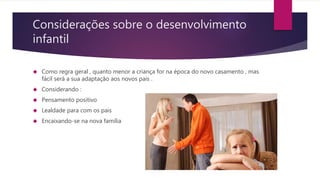 Considerações sobre o desenvolvimento
infantil
 Como regra geral , quanto menor a criança for na época do novo casamento , mas
fácil será a sua adaptação aos novos pais .
 Considerando :
 Pensamento positivo
 Lealdade para com os pais
 Encaixando-se na nova família
 