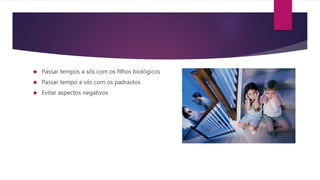  Passar tempos a sós com os filhos biológicos
 Passar tempo a sós com os padrastos
 Evitar aspectos negativos
 