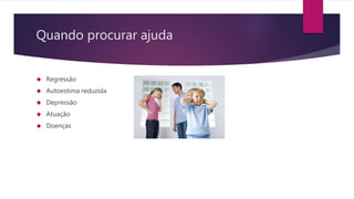 Quando procurar ajuda
 Regressão
 Autoestima reduzida
 Depressão
 Atuação
 Doenças
 