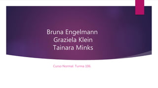 Bruna Engelmann
Graziela Klein
Tainara Minks
Curso Normal. Turma 106.
 