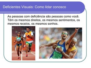 Deficientes Visuais: Como lidar conosco

  As pessoas com deficiência são pessoas como você.
  Têm os mesmos direitos, os mesmos sentimentos, os
  mesmos receios, os mesmos sonhos.
 